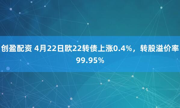 创盈配资 4月22日欧22转债上涨0.4%，转股溢价率99.95%