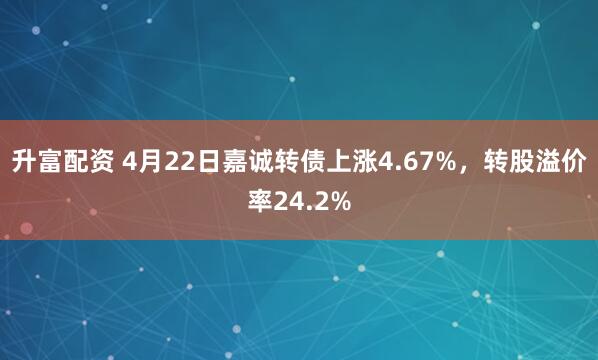 升富配资 4月22日嘉诚转债上涨4.67%，转股溢价率24.2%