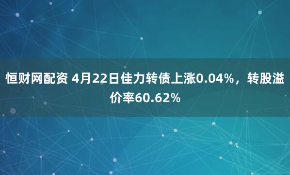 恒财网配资 4月22日佳力转债上涨0.04%，转股溢价率60.62%