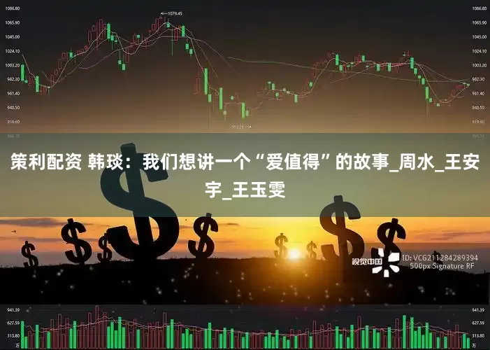 策利配资 韩琰：我们想讲一个“爱值得”的故事_周水_王安宇_王玉雯