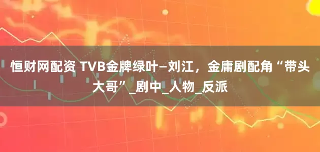 恒财网配资 TVB金牌绿叶—刘江，金庸剧配角“带头大哥”_剧中_人物_反派