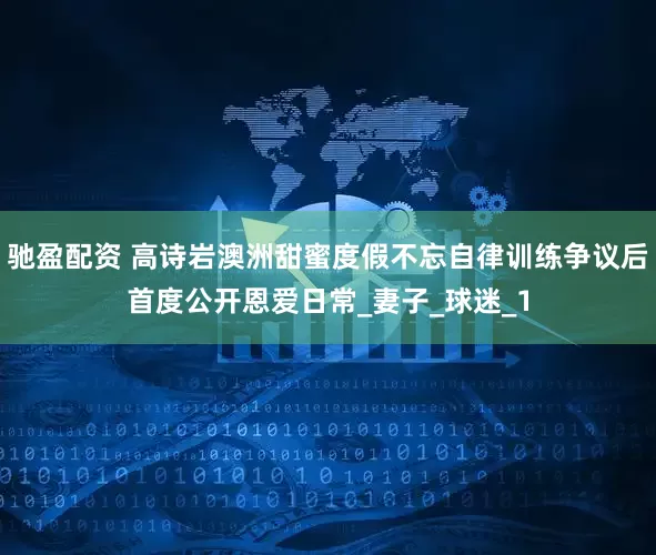 驰盈配资 高诗岩澳洲甜蜜度假不忘自律训练争议后首度公开恩爱日常_妻子_球迷_1