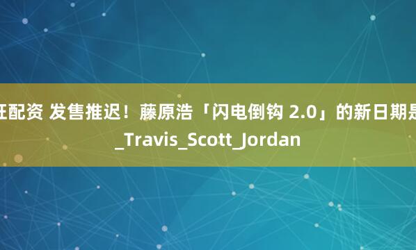 永旺配资 发售推迟！藤原浩「闪电倒钩 2.0」的新日期是…_Travis_Scott_Jordan