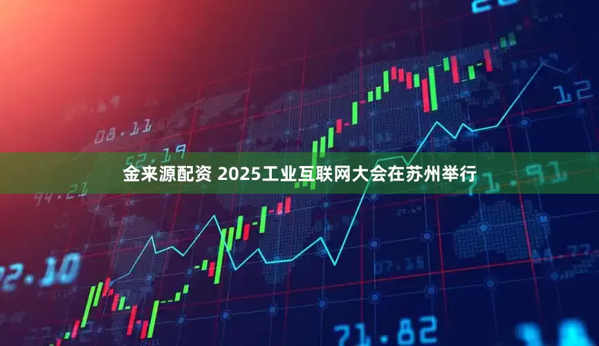 金来源配资 2025工业互联网大会在苏州举行