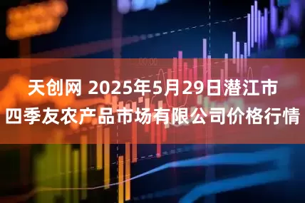 天创网 2025年5月29日潜江市四季友农产品市场有限公司价格行情