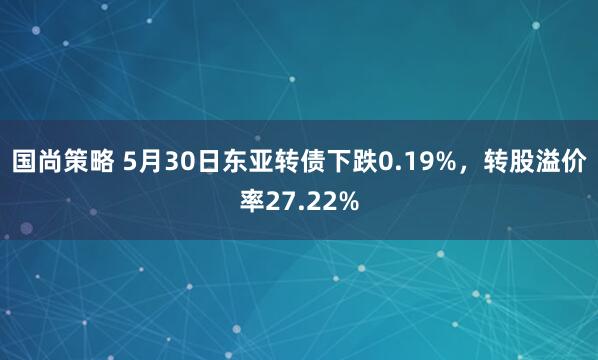 国尚策略 5月30日东亚转债下跌0.19%，转股溢价率27.22%