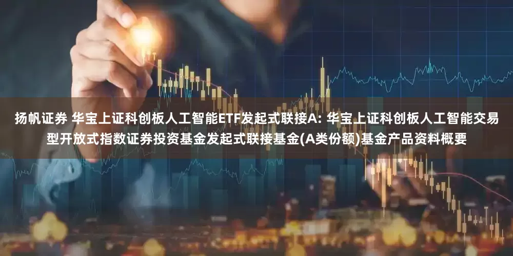 扬帆证券 华宝上证科创板人工智能ETF发起式联接A: 华宝上证科创板人工智能交易型开放式指数证券投资基金发起式联接基金(A类份额)基金产品资料概要