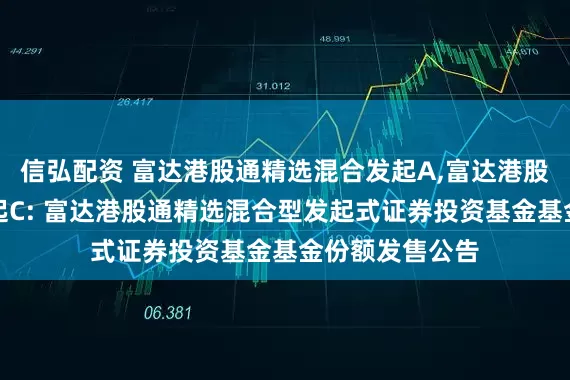 信弘配资 富达港股通精选混合发起A,富达港股通精选混合发起C: 富达港股通精选混合型发起式证券投资基金基金份额发售公告
