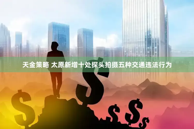 天金策略 太原新增十处探头拍摄五种交通违法行为