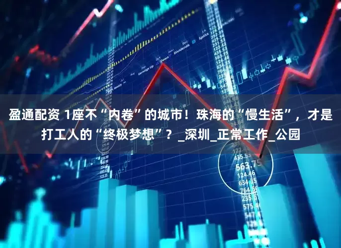 盈通配资 1座不“内卷”的城市！珠海的“慢生活”，才是打工人的“终极梦想”？_深圳_正常工作_公园