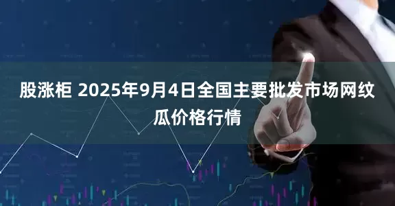 股涨柜 2025年9月4日全国主要批发市场网纹瓜价格行情