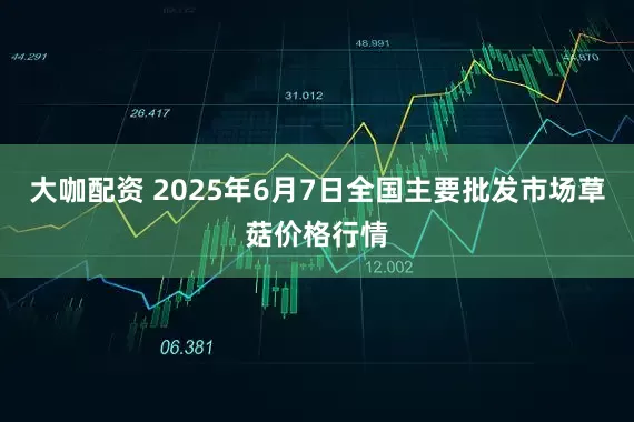 大咖配资 2025年6月7日全国主要批发市场草菇价格行情