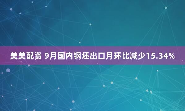 美美配资 9月国内钢坯出口月环比减少15.34%