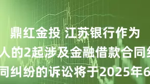 鼎红金投 江苏银行作为原告/上诉人的2起涉及金融借款合同纠纷的诉讼将于2025年6月18日开庭