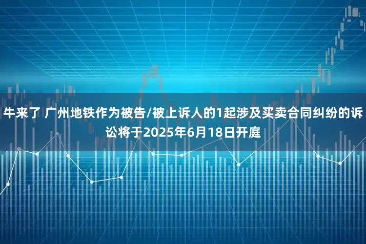 牛来了 广州地铁作为被告/被上诉人的1起涉及买卖合同纠纷的诉讼将于2025年6月18日开庭