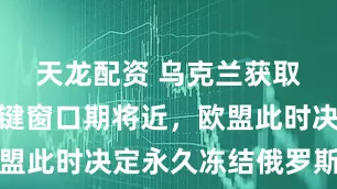 天龙配资 乌克兰获取资金的关键窗口期将近，欧盟此时决定永久冻结俄罗斯资产