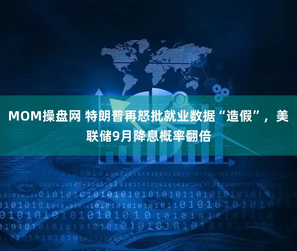 MOM操盘网 特朗普再怒批就业数据“造假”，美联储9月降息概率翻倍