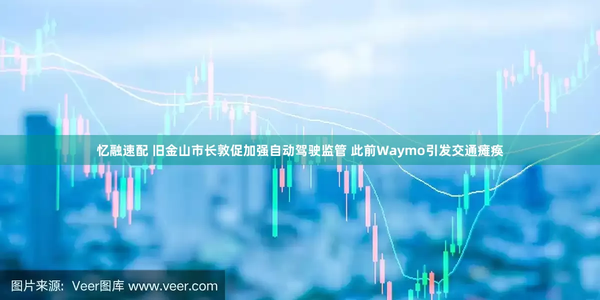 忆融速配 旧金山市长敦促加强自动驾驶监管 此前Waymo引发交通瘫痪